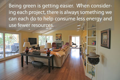 Being green is getting easier.  When considering each project, there is always something we can do to help consume less energy and use fewer resources.
